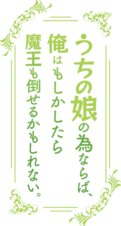 うちの娘の為ならば、俺はもしかしたら魔王も倒せるかもしれない。