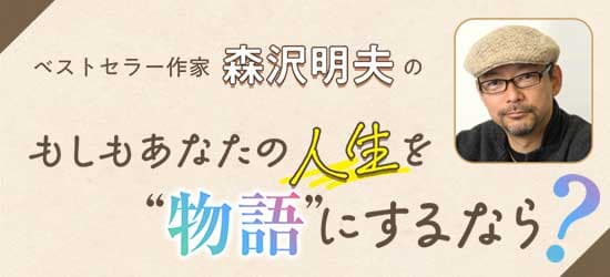 ベストセラー作家・森沢明夫先生のもしもあなたの人生を"物語”にするなら？